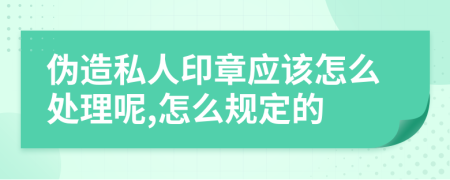 伪造私人印章应该怎么处理呢,怎么规定的