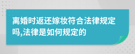 离婚时返还嫁妆符合法律规定吗,法律是如何规定的