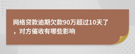 网络贷款逾期欠款90万超过10天了，对方催收有哪些影响