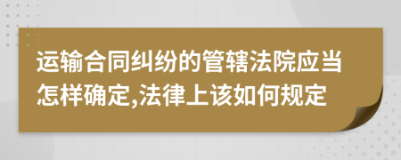 运输合同纠纷的管辖法院应当怎样确定,法律上该如何规定