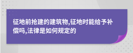征地前抢建的建筑物,征地时能给予补偿吗,法律是如何规定的