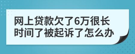 网上贷款欠了6万很长时间了被起诉了怎么办