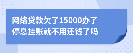 网络贷款欠了15000办了停息挂账就不用还钱了吗