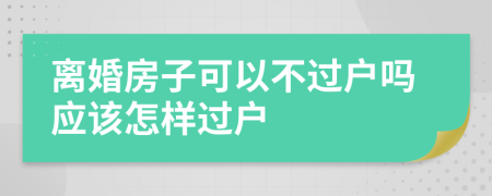 离婚房子可以不过户吗应该怎样过户