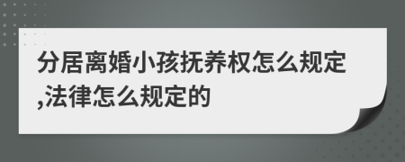 分居离婚小孩抚养权怎么规定,法律怎么规定的