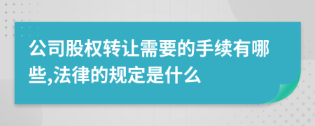 公司股权转让需要的手续有哪些,法律的规定是什么