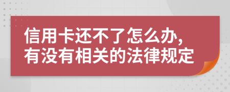 信用卡还不了怎么办,有没有相关的法律规定