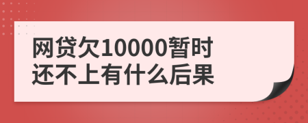 网贷欠10000暂时还不上有什么后果