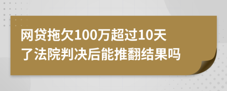 网贷拖欠100万超过10天了法院判决后能推翻结果吗