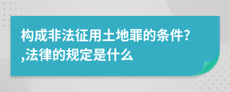 构成非法征用土地罪的条件?,法律的规定是什么