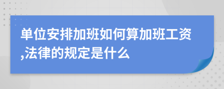 单位安排加班如何算加班工资,法律的规定是什么