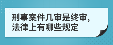 刑事案件几审是终审,法律上有哪些规定