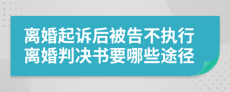 离婚起诉后被告不执行离婚判决书要哪些途径