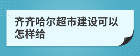 齐齐哈尔超市建设可以怎样给