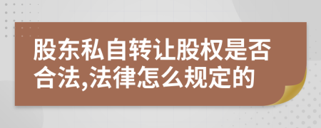 股东私自转让股权是否合法,法律怎么规定的