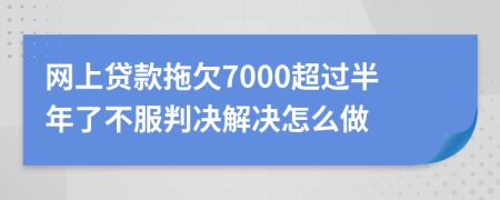 网上贷款拖欠7000超过半年了不服判决解决怎么做
