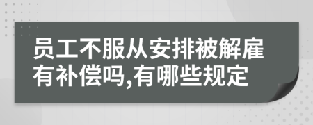 员工不服从安排被解雇有补偿吗,有哪些规定