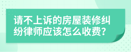 请不上诉的房屋装修纠纷律师应该怎么收费？