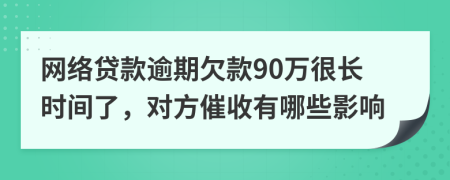网络贷款逾期欠款90万很长时间了，对方催收有哪些影响