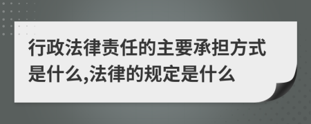 行政法律责任的主要承担方式是什么,法律的规定是什么