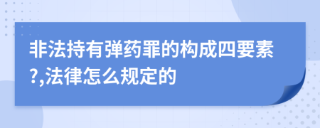 非法持有弹药罪的构成四要素?,法律怎么规定的