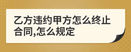 乙方违约甲方怎么终止合同,怎么规定