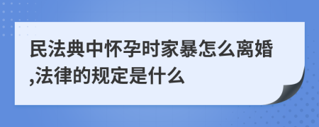 民法典中怀孕时家暴怎么离婚,法律的规定是什么