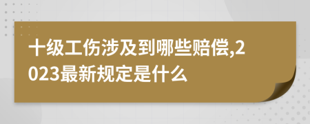 十级工伤涉及到哪些赔偿,2023最新规定是什么