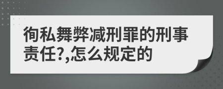 徇私舞弊减刑罪的刑事责任?,怎么规定的