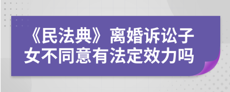 《民法典》离婚诉讼子女不同意有法定效力吗