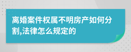 离婚案件权属不明房产如何分割,法律怎么规定的