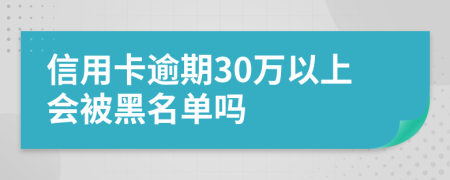 信用卡逾期30万以上会被黑名单吗