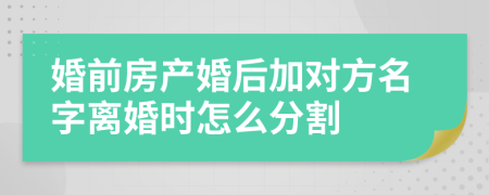 婚前房产婚后加对方名字离婚时怎么分割