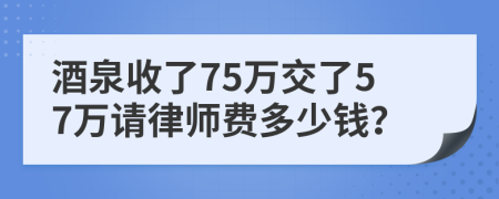酒泉收了75万交了57万请律师费多少钱？