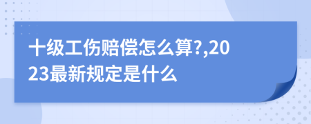 十级工伤赔偿怎么算?,2023最新规定是什么