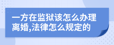 一方在监狱该怎么办理离婚,法律怎么规定的