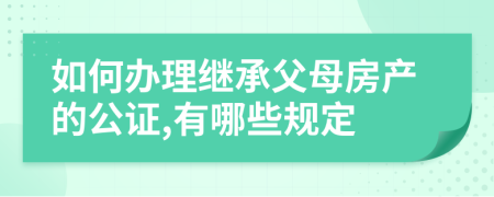 如何办理继承父母房产的公证,有哪些规定