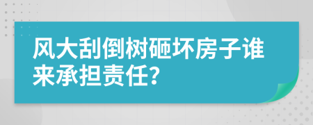 风大刮倒树砸坏房子谁来承担责任？