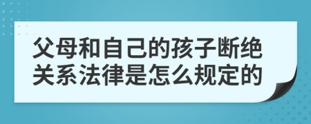 父母和自己的孩子断绝关系法律是怎么规定的