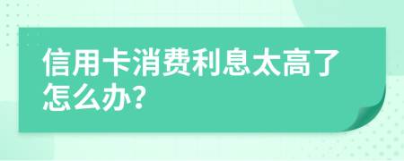 信用卡消费利息太高了怎么办？