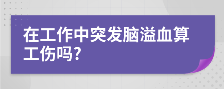 在工作中突发脑溢血算工伤吗?