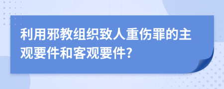 利用邪教组织致人重伤罪的主观要件和客观要件?