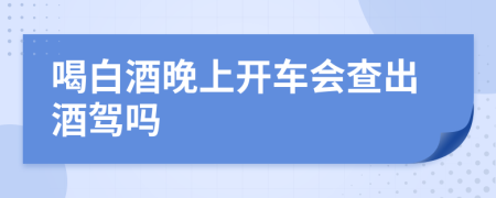 喝白酒晚上开车会查出酒驾吗