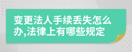 变更法人手续丢失怎么办,法律上有哪些规定