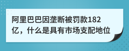 阿里巴巴因垄断被罚款182亿，什么是具有市场支配地位