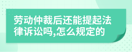 劳动仲裁后还能提起法律诉讼吗,怎么规定的