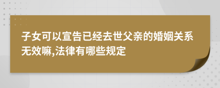 子女可以宣告已经去世父亲的婚姻关系无效嘛,法律有哪些规定