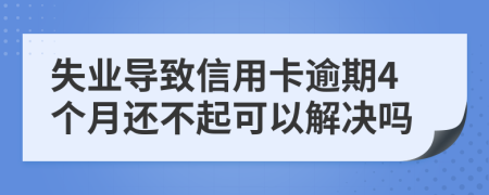 失业导致信用卡逾期4个月还不起可以解决吗