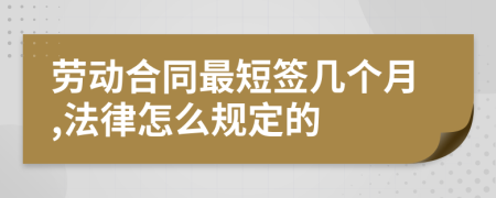 劳动合同最短签几个月,法律怎么规定的