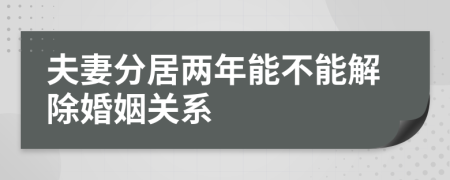 夫妻分居两年能不能解除婚姻关系